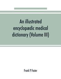 Cover image for An illustrated encyclopaedic medical dictionary. Being a dictionary of the technical terms used by writers on medicine and the collateral sciences, in the Latin, English, French and German languages (Volume III)