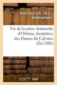 Cover image for Vie de la Mere Antoinette d'Orleans, Fondatrice Des Dames Du Calvaire