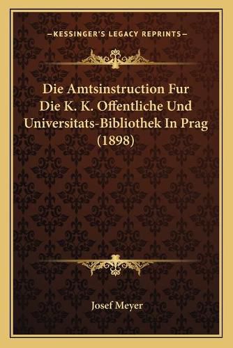 Cover image for Die Amtsinstruction Fur Die K. K. Offentliche Und Universitats-Bibliothek in Prag (1898)