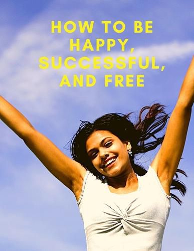 Cover image for Change Your Life: How To Be Happy, Successful, And Free: How To Be Happy, Successful, And Free