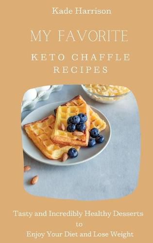 Cover image for My Favorite Keto Chaffle Recipes: Tasty and Incredibly Healthy Desserts to Enjoy Your Diet and Lose Weight