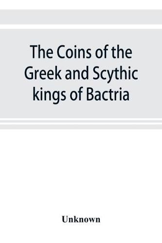 Cover image for The coins of the Greek and Scythic kings of Bactria and India in the British Museum