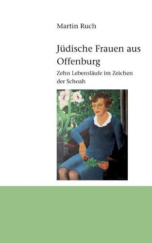 Judische Frauen aus Offenburg: Zehn Lebenslaufe im Zeichen der Schoah