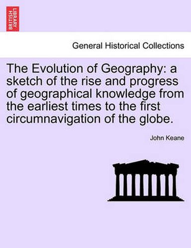 The Evolution of Geography: A Sketch of the Rise and Progress of Geographical Knowledge from the Earliest Times to the First Circumnavigation of the Globe.