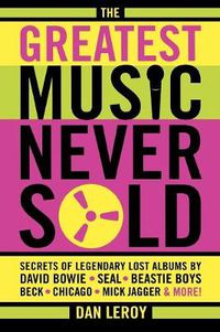 Cover image for The Greatest Music Never Sold: Secrets of Legendary Lost Albums by David Bowie, Seal, Beastie Boys, Chicago, Mick Jagger and More!