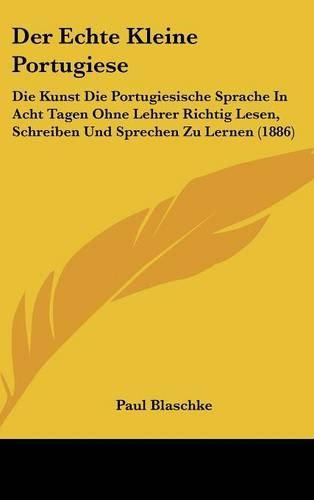 Der Echte Kleine Portugiese: Die Kunst Die Portugiesische Sprache in Acht Tagen Ohne Lehrer Richtig Lesen, Schreiben Und Sprechen Zu Lernen (1886)