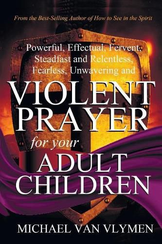 Cover image for Violent Prayer for Your Adult Children: Powerful, Effectual, Fervent, Steadfast and Relentless, Fearless, Unwavering and Violent Prayer for Your Adult Children