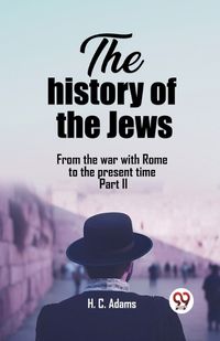 Cover image for The history of the Jews From the war with Rome to the present time Part II