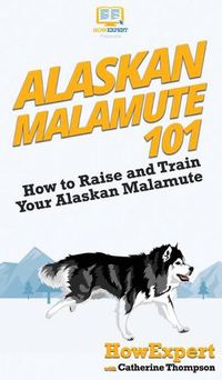 Cover image for Alaskan Malamute 101: How to Raise and Train Your Alaskan Malamute