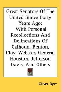 Cover image for Great Senators of the United States Forty Years Ago: With Personal Recollections and Delineations of Calhoun, Benton, Clay, Webster, General Houston, Jefferson Davis, and Others