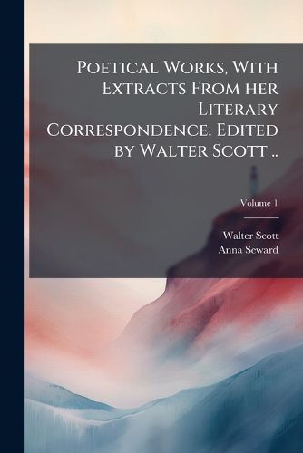 Cover image for Poetical Works, with Extracts from Her Literary Correspondence. Edited by Walter Scott ..