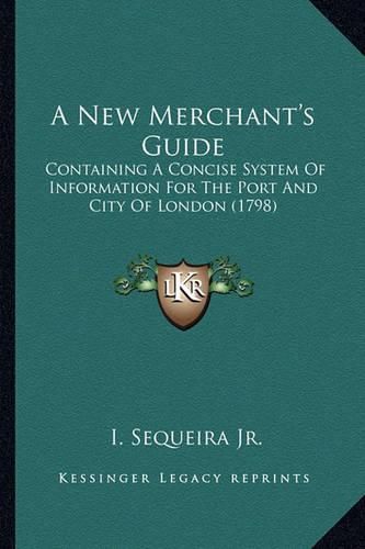 Cover image for A New Merchant's Guide: Containing a Concise System of Information for the Port and City of London (1798)