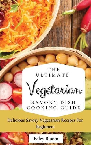 Cover image for The Ultimate Vegetarian Savory Dish Cooking Guide: Delicious Savory Vegetarian Recipes For Beginners