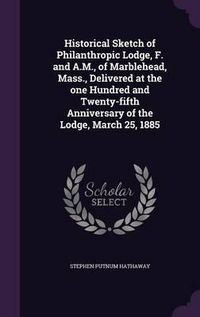 Cover image for Historical Sketch of Philanthropic Lodge, F. and A.M., of Marblehead, Mass., Delivered at the One Hundred and Twenty-Fifth Anniversary of the Lodge, March 25, 1885