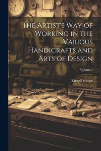 Cover image for The Artist's Way of Working in the Various Handicrafts and Arts of Design; Volume 1