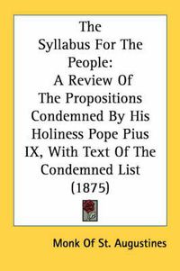 Cover image for The Syllabus for the People: A Review of the Propositions Condemned by His Holiness Pope Pius IX, with Text of the Condemned List (1875)