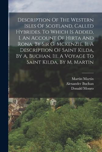 Description Of The Western Isles Of Scotland, Called Hybrides. To Which Is Added, I. An Account Of Hirta And Rona, By Sir G. Mckenzie, Ii. A Description Of Saint Kilda, By A. Buchan, Iii. A Voyage To Saint Kilda, By M. Martin
