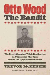Cover image for Otto Wood, the Bandit: The Freighthopping Thief, Bootlegger, and Convicted Murderer behind the Appalachian Ballads