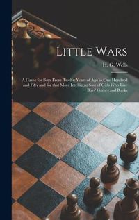 Cover image for Little Wars: a Game for Boys From Twelve Years of Age to One Hundred and Fifty and for That More Intelligent Sort of Girls Who Like Boys' Games and Books