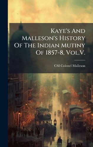Cover image for Kaye's And Malleson's History Of The Indian Mutiny Of 1857-8, Vol.V.