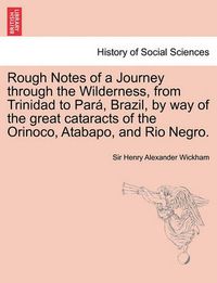 Cover image for Rough Notes of a Journey Through the Wilderness, from Trinidad to Para, Brazil, by Way of the Great Cataracts of the Orinoco, Atabapo, and Rio Negro.