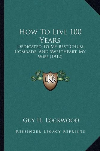 Cover image for How to Live 100 Years: Dedicated to My Best Chum, Comrade, and Sweetheart, My Wife (1912)