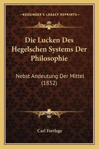 Die Lucken Des Hegelschen Systems Der Philosophie: Nebst Andeutung Der Mittel (1832)