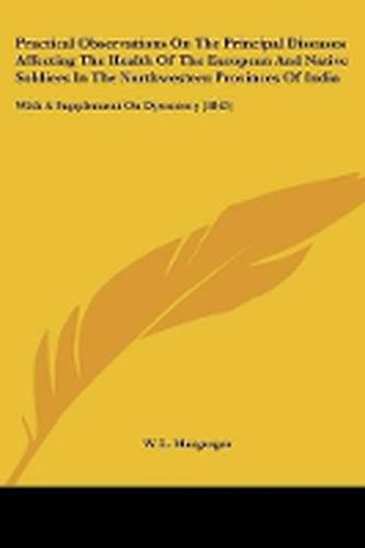 Cover image for Practical Observations On The Principal Diseases Affecting The Health Of The European And Native Soldiers In The Northwestern Provinces Of India: With A Supplement On Dysentery (1843)