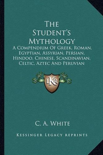 Cover image for The Student's Mythology: A Compendium of Greek, Roman, Egyptian, Assyrian, Persian, Hindoo, Chinese, Scandinavian, Celtic, Aztec and Peruvian Mythologies