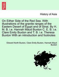 Cover image for On Either Side of the Red Sea. with Illustrations of the Granite Ranges of the Eastern Desert of Egypt and of Sinai. by H. M. B. i.e. Hannah Maud Buxton C. E. B. i.e. Clare Emily Buxton and T. B. i.e. Theresa Buxton with an Introduction and Footnotes