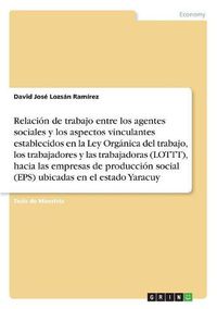 Cover image for Relacion de trabajo entre los agentes sociales y los aspectos vinculantes establecidos en la Ley Organica del trabajo, los trabajadores y lastrabajadoras (LOTTT), hacia las empresas de produccion social (EPS) ubicadas enel estado Yaracuy