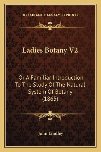 Ladies Botany V2: Or a Familiar Introduction to the Study of the Natural System of Botany (1865)