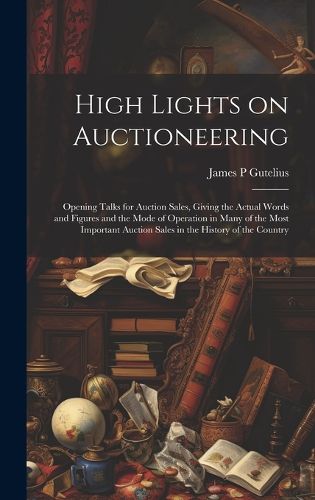 Cover image for High Lights on Auctioneering; Opening Talks for Auction Sales, Giving the Actual Words and Figures and the Mode of Operation in Many of the Most Important Auction Sales in the History of the Country