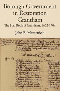 Cover image for Borough Government in Restoration Grantham: The Hall Book of Grantham, 1662-1704