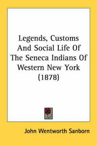 Cover image for Legends, Customs and Social Life of the Seneca Indians of Western New York (1878)