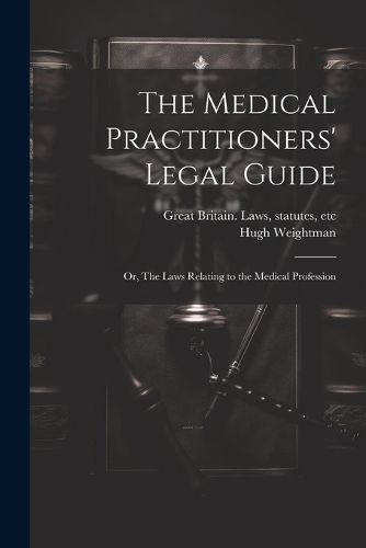 The Medical Practitioners' Legal Guide; or, The Laws Relating to the Medical Profession