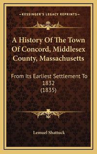 Cover image for A History of the Town of Concord, Middlesex County, Massachusetts: From Its Earliest Settlement to 1832 (1835)