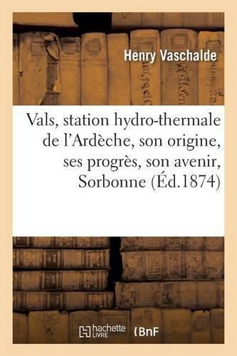 Cover image for Vals, Station Hydro-Thermale de l'Ardeche, Son Origine, Ses Progres, Son Avenir, Lu Le 16 Avril 1873