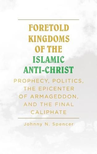 Cover image for Foretold Kingdoms of the Islamic Anti-Christ: Prophecy, Politics, the Epicenter of Armageddon, and the Final Caliphate