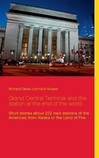 Cover image for Grand Central Terminal and the station at the end of the world: Short stories about 222 train stations of the Americas, from Alaska to the Land of Fire