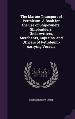 Cover image for The Marine Transport of Petroleum. a Book for the Use of Shipowners, Shipbuilders, Underwriters, Merchants, Captains, and Officers of Petroleum-Carrying Vessels