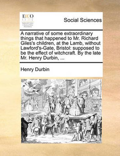 Cover image for A Narrative of Some Extraordinary Things That Happened to Mr. Richard Giles's Children, at the Lamb, Without Lawford's-Gate, Bristol: Supposed to Be the Effect of Witchcraft. by the Late Mr. Henry Durbin, ...