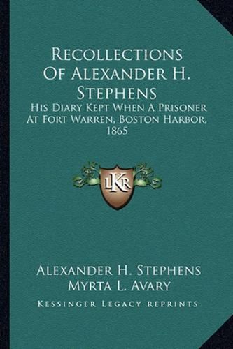 Recollections of Alexander H. Stephens: His Diary Kept When a Prisoner at Fort Warren, Boston Harbor, 1865