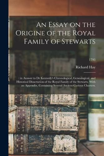 Cover image for An Essay on the Origine of the Royal Family of Stewarts: : in Answer to Dr Kennedy's Chronological, Genealogical, and Historical Dissertation of the Royal Family of the Stewarts. With an Appendix, Containing Several Ancient Curious Charters.; 1793