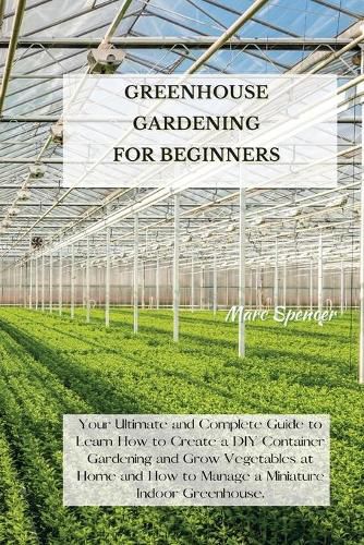 Cover image for Greenhouse Gardening for Beginners: Your Ultimate and Complete Guide to Learn How to Create a DIY Container Gardening and Grow Vegetables at Home and How to Manage a Miniature Indoor Greenhouse.