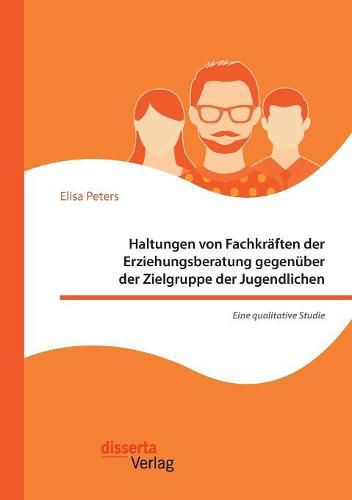 Haltungen von Fachkraften der Erziehungsberatung gegenuber der Zielgruppe der Jugendlichen - Eine qualitative Studie