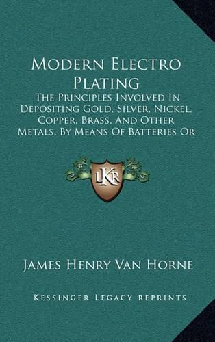 Cover image for Modern Electro Plating: The Principles Involved in Depositing Gold, Silver, Nickel, Copper, Brass, and Other Metals, by Means of Batteries or Dynamos (1897)