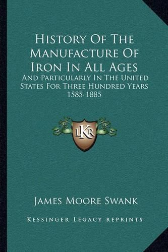 History of the Manufacture of Iron in All Ages: And Particularly in the United States for Three Hundred Years 1585-1885