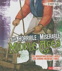 Cover image for The Horrible, Miserable Middle Ages: The Disgusting Details about Life During Medieval Times