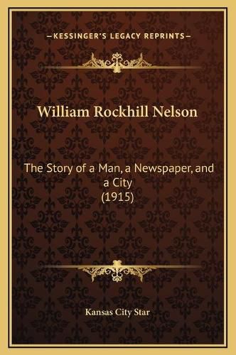 Cover image for William Rockhill Nelson: The Story of a Man, a Newspaper, and a City (1915)